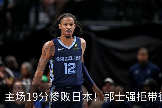 主场19分惨败日本！郭士强拒带徐杰+胡明轩自废武功，中国男篮陷出局绝境