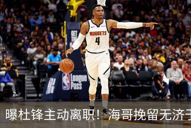 曝杜锋主动离职！海哥挽留无济于事 广东下赛季用外教 一人是大热门