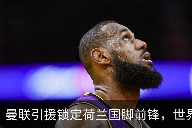 曼联引援锁定荷兰国脚前锋，世界杯3场3球，将成锋线支点完美答案