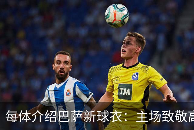 每体介绍巴萨新球衣：主场致敬高迪 客场致敬科比 二客复古薄荷绿
